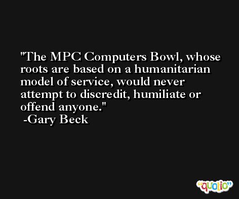 The MPC Computers Bowl, whose roots are based on a humanitarian model of service, would never attempt to discredit, humiliate or offend anyone. -Gary Beck