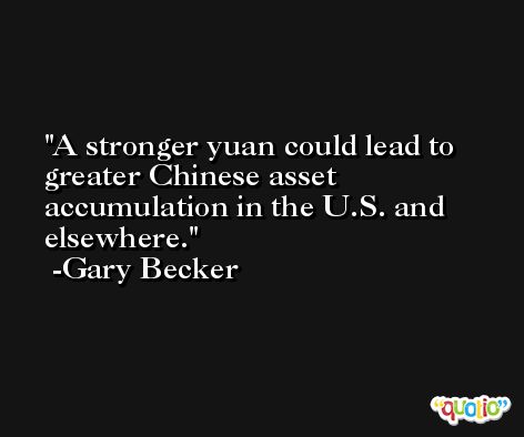 A stronger yuan could lead to greater Chinese asset accumulation in the U.S. and elsewhere. -Gary Becker