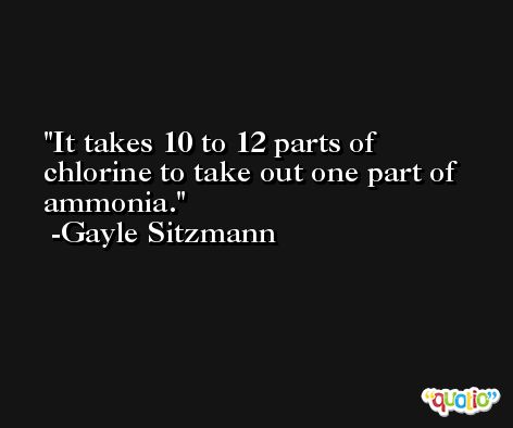 It takes 10 to 12 parts of chlorine to take out one part of ammonia. -Gayle Sitzmann