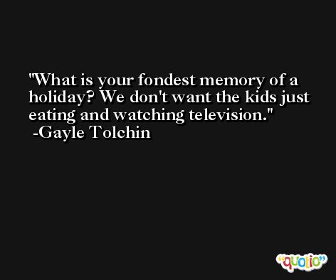 What is your fondest memory of a holiday? We don't want the kids just eating and watching television. -Gayle Tolchin