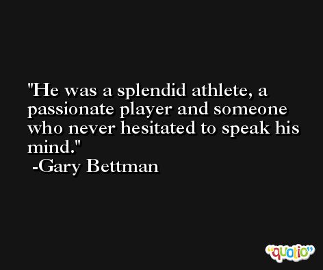 He was a splendid athlete, a passionate player and someone who never hesitated to speak his mind. -Gary Bettman