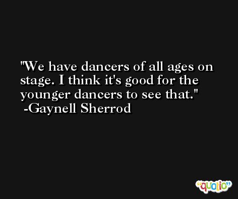 We have dancers of all ages on stage. I think it's good for the younger dancers to see that. -Gaynell Sherrod