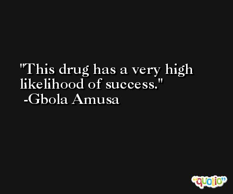 This drug has a very high likelihood of success. -Gbola Amusa