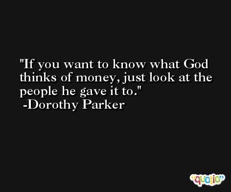 If you want to know what God thinks of money, just look at the people he gave it to. -Dorothy Parker