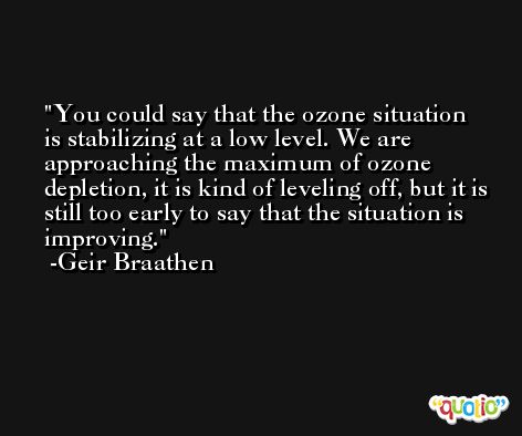 You could say that the ozone situation is stabilizing at a low level. We are approaching the maximum of ozone depletion, it is kind of leveling off, but it is still too early to say that the situation is improving. -Geir Braathen