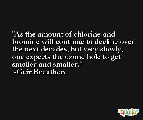 As the amount of chlorine and bromine will continue to decline over the next decades, but very slowly, one expects the ozone hole to get smaller and smaller. -Geir Braathen