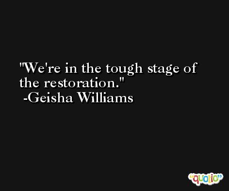 We're in the tough stage of the restoration. -Geisha Williams