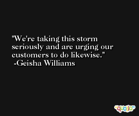 We're taking this storm seriously and are urging our customers to do likewise. -Geisha Williams