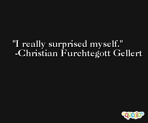 I really surprised myself. -Christian Furchtegott Gellert