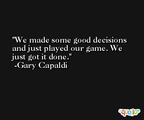 We made some good decisions and just played our game. We just got it done. -Gary Capaldi