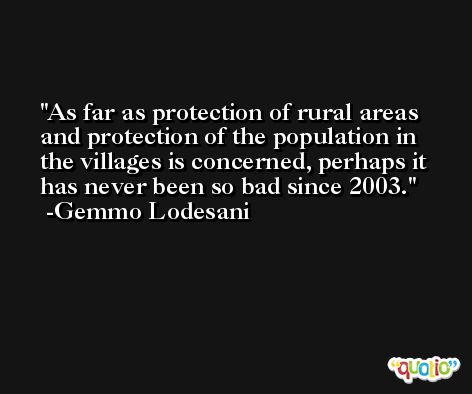 As far as protection of rural areas and protection of the population in the villages is concerned, perhaps it has never been so bad since 2003. -Gemmo Lodesani
