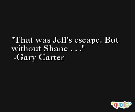 That was Jeff's escape. But without Shane . . . -Gary Carter