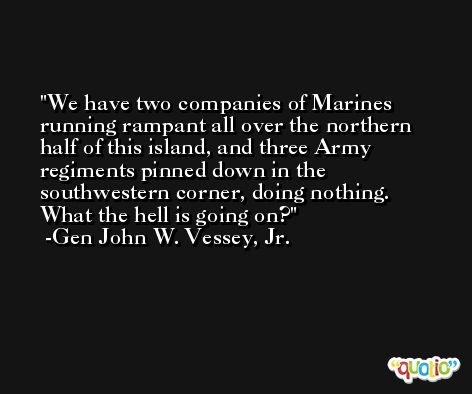 We have two companies of Marines running rampant all over the northern half of this island, and three Army regiments pinned down in the southwestern corner, doing nothing. What the hell is going on? -Gen John W. Vessey, Jr.
