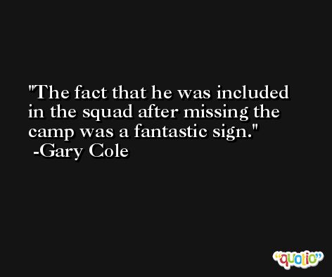The fact that he was included in the squad after missing the camp was a fantastic sign. -Gary Cole