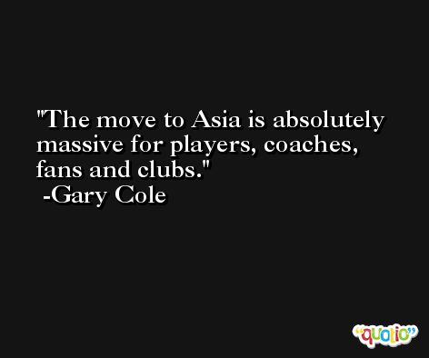 The move to Asia is absolutely massive for players, coaches, fans and clubs. -Gary Cole