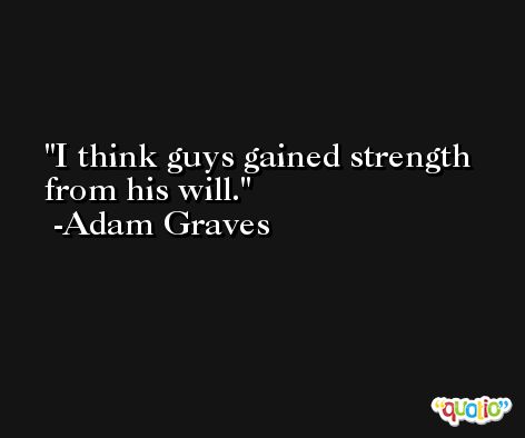I think guys gained strength from his will. -Adam Graves