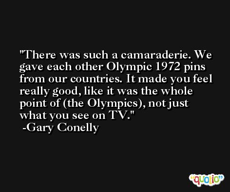 There was such a camaraderie. We gave each other Olympic 1972 pins from our countries. It made you feel really good, like it was the whole point of (the Olympics), not just what you see on TV. -Gary Conelly