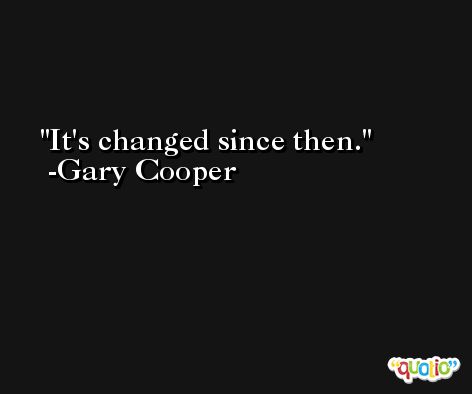 It's changed since then. -Gary Cooper