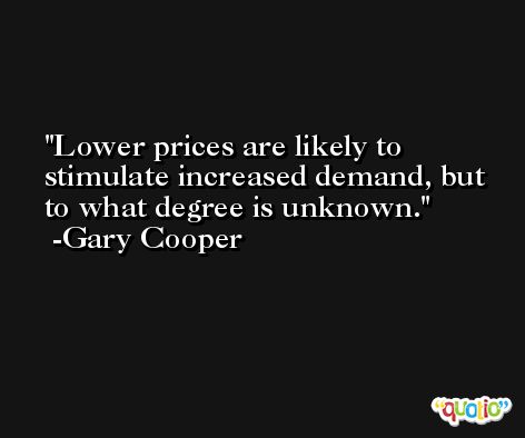 Lower prices are likely to stimulate increased demand, but to what degree is unknown. -Gary Cooper
