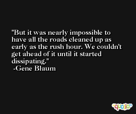 But it was nearly impossible to have all the roads cleaned up as early as the rush hour. We couldn't get ahead of it until it started dissipating. -Gene Blaum