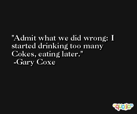 Admit what we did wrong: I started drinking too many Cokes, eating later. -Gary Coxe