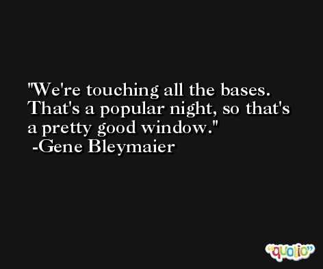 We're touching all the bases. That's a popular night, so that's a pretty good window. -Gene Bleymaier