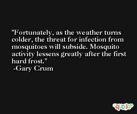 Fortunately, as the weather turns colder, the threat for infection from mosquitoes will subside. Mosquito activity lessens greatly after the first hard frost. -Gary Crum