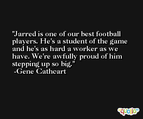 Jarred is one of our best football players. He's a student of the game and he's as hard a worker as we have. We're awfully proud of him stepping up so big. -Gene Cathcart
