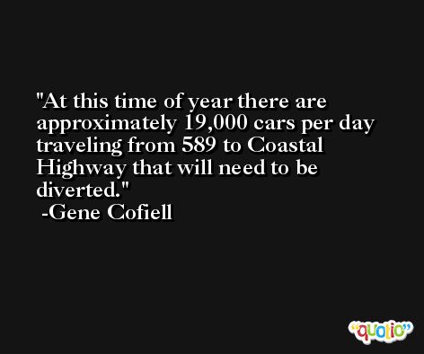 At this time of year there are approximately 19,000 cars per day traveling from 589 to Coastal Highway that will need to be diverted. -Gene Cofiell