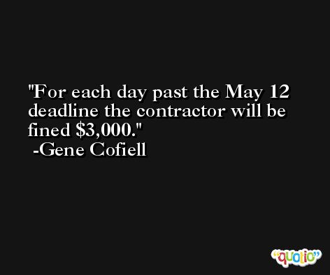 For each day past the May 12 deadline the contractor will be fined $3,000. -Gene Cofiell