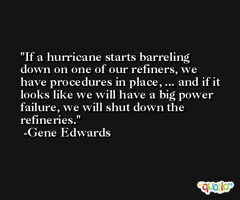 If a hurricane starts barreling down on one of our refiners, we have procedures in place, ... and if it looks like we will have a big power failure, we will shut down the refineries. -Gene Edwards
