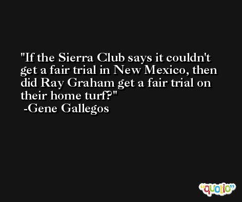 If the Sierra Club says it couldn't get a fair trial in New Mexico, then did Ray Graham get a fair trial on their home turf? -Gene Gallegos