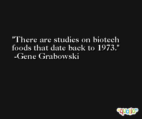 There are studies on biotech foods that date back to 1973. -Gene Grabowski