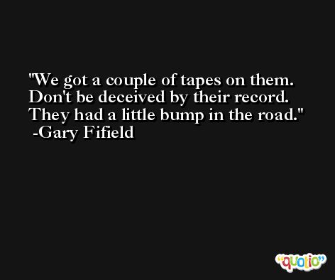 We got a couple of tapes on them. Don't be deceived by their record. They had a little bump in the road. -Gary Fifield