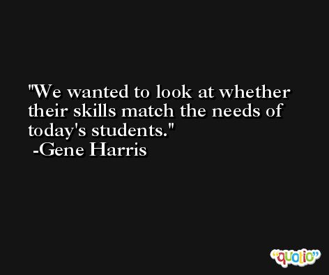 We wanted to look at whether their skills match the needs of today's students. -Gene Harris