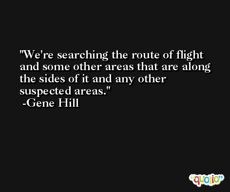 We're searching the route of flight and some other areas that are along the sides of it and any other suspected areas. -Gene Hill