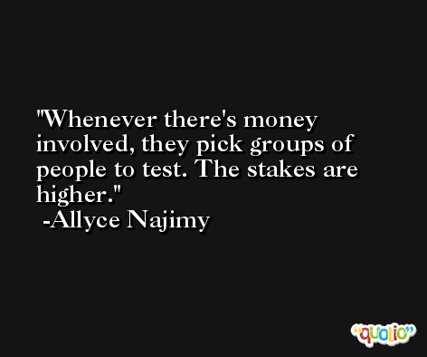 Whenever there's money involved, they pick groups of people to test. The stakes are higher. -Allyce Najimy