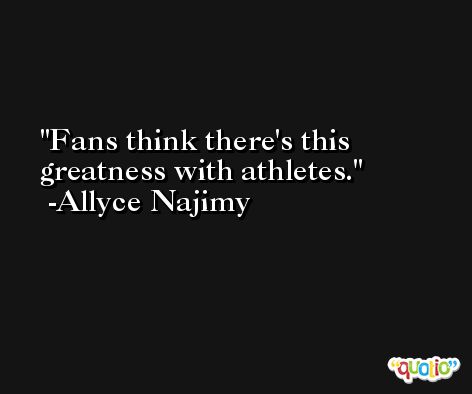 Fans think there's this greatness with athletes. -Allyce Najimy