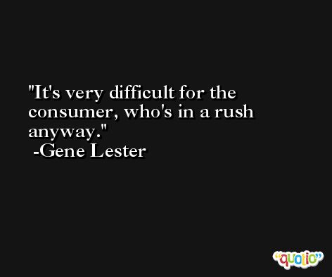 It's very difficult for the consumer, who's in a rush anyway. -Gene Lester