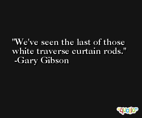 We've seen the last of those white traverse curtain rods. -Gary Gibson
