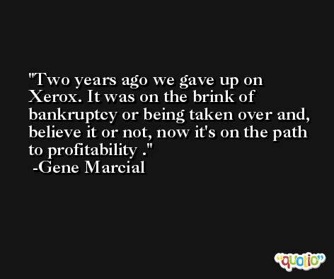 Two years ago we gave up on Xerox. It was on the brink of bankruptcy or being taken over and, believe it or not, now it's on the path to profitability . -Gene Marcial