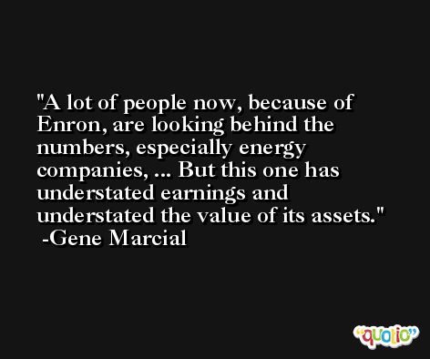 A lot of people now, because of Enron, are looking behind the numbers, especially energy companies, ... But this one has understated earnings and understated the value of its assets. -Gene Marcial