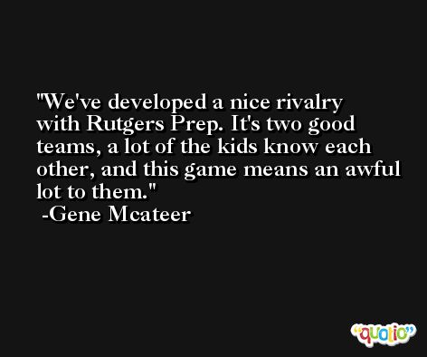 We've developed a nice rivalry with Rutgers Prep. It's two good teams, a lot of the kids know each other, and this game means an awful lot to them. -Gene Mcateer