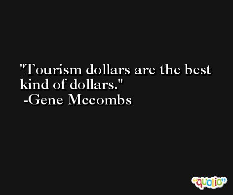 Tourism dollars are the best kind of dollars. -Gene Mccombs