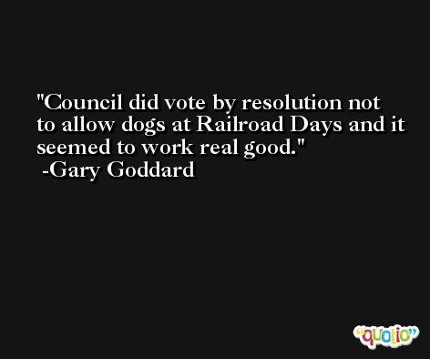 Council did vote by resolution not to allow dogs at Railroad Days and it seemed to work real good. -Gary Goddard