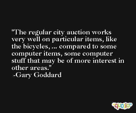The regular city auction works very well on particular items, like the bicycles, ... compared to some computer items, some computer stuff that may be of more interest in other areas. -Gary Goddard