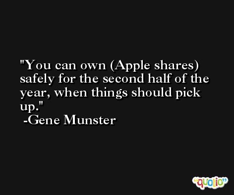 You can own (Apple shares) safely for the second half of the year, when things should pick up. -Gene Munster