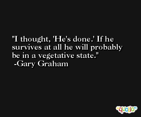 I thought, 'He's done.' If he survives at all he will probably be in a vegetative state. -Gary Graham