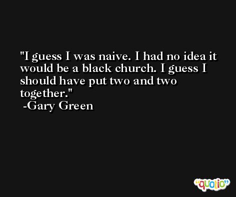I guess I was naive. I had no idea it would be a black church. I guess I should have put two and two together. -Gary Green