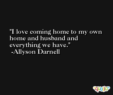 I love coming home to my own home and husband and everything we have. -Allyson Darnell